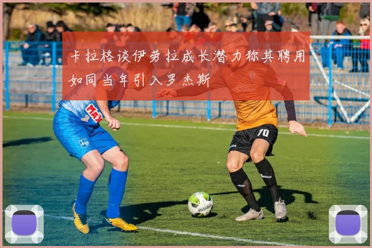 卡拉格谈伊劳拉成长潜力称其聘用如同当年引入罗杰斯