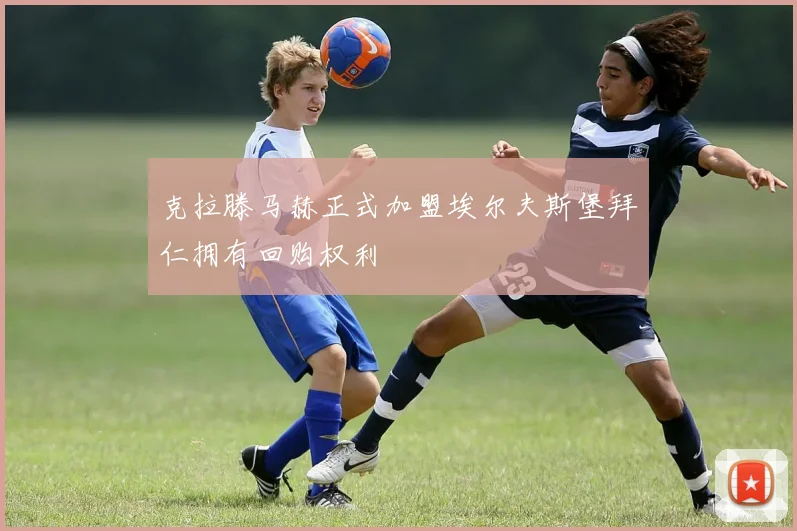 克拉滕马赫正式加盟埃尔夫斯堡拜仁拥有回购权利