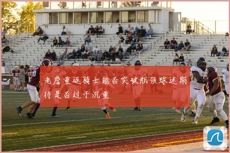 老詹重返骑士能否突破瓶颈球迷期待是否过于沉重