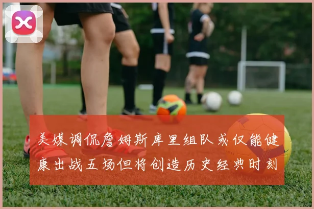 美媒调侃詹姆斯库里组队或仅能健康出战五场但将创造历史经典时刻