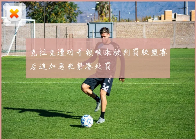 克拉克遭对手锁喉未被判罚联盟赛后追加恶犯禁赛处罚