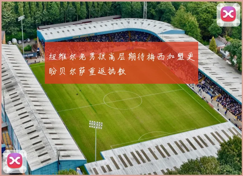 纽维尔老男孩高层期待梅西加盟更盼贝尔萨重返执教