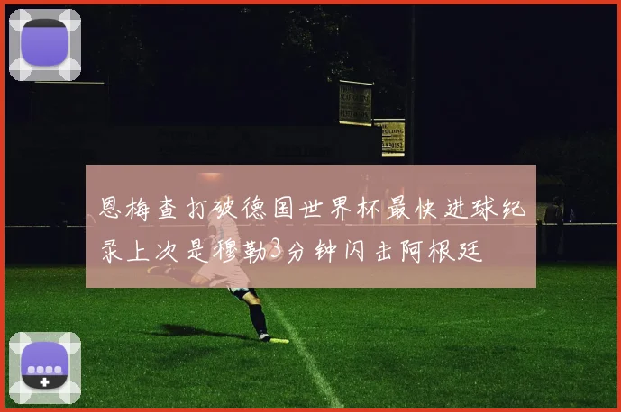 恩梅查打破德国世界杯最快进球纪录上次是穆勒3分钟闪击阿根廷