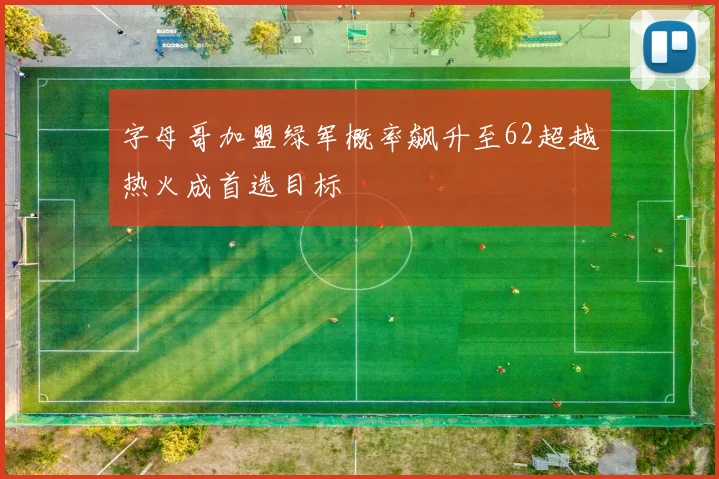 字母哥加盟绿军概率飙升至62超越热火成首选目标