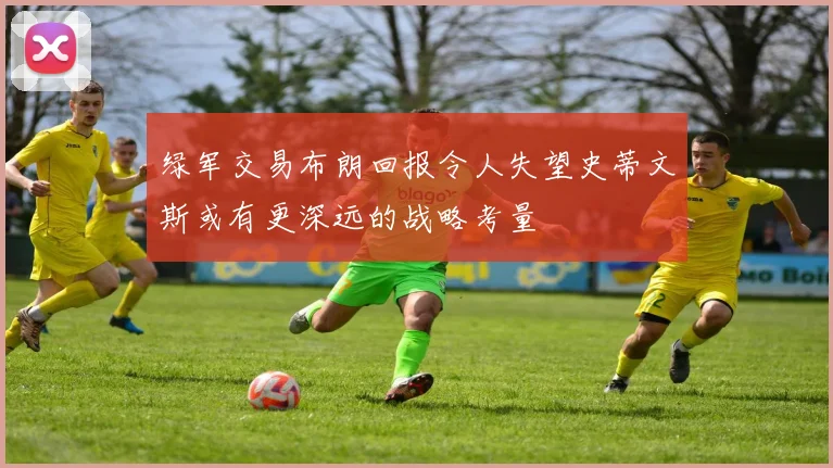 绿军交易布朗回报令人失望史蒂文斯或有更深远的战略考量