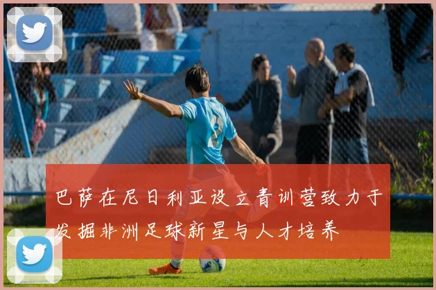 巴萨在尼日利亚设立青训营致力于发掘非洲足球新星与人才培养