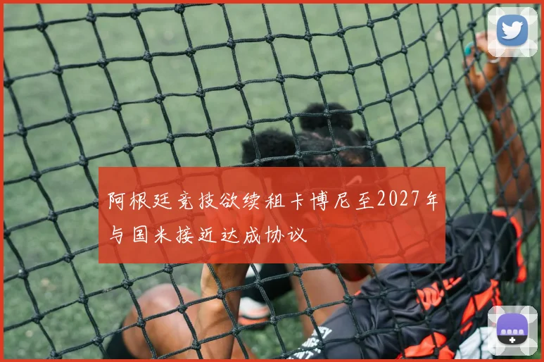 阿根廷竞技欲续租卡博尼至2027年与国米接近达成协议