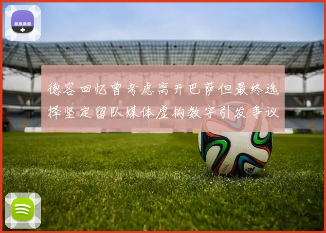德容回忆曾考虑离开巴萨但最终选择坚定留队媒体虚构数字引发争议