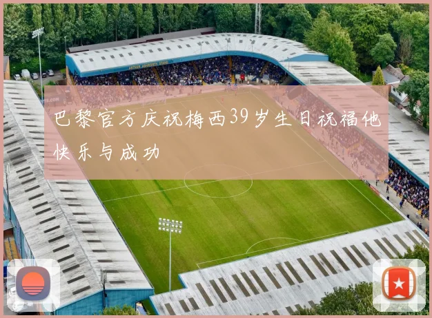 巴黎官方庆祝梅西39岁生日祝福他快乐与成功