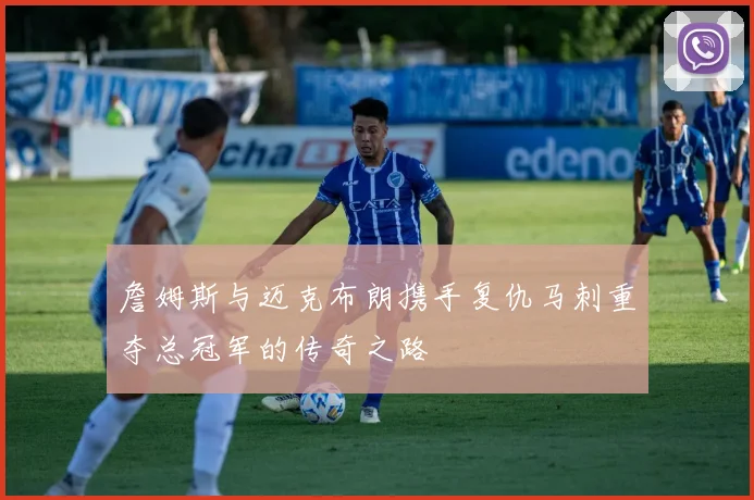 詹姆斯与迈克布朗携手复仇马刺重夺总冠军的传奇之路