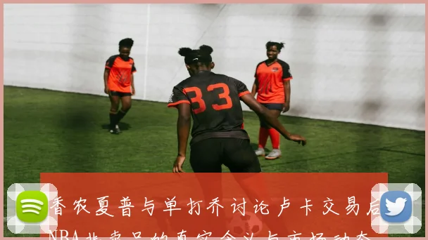 香农夏普与单打乔讨论卢卡交易后NBA非卖品的真实含义与市场动态