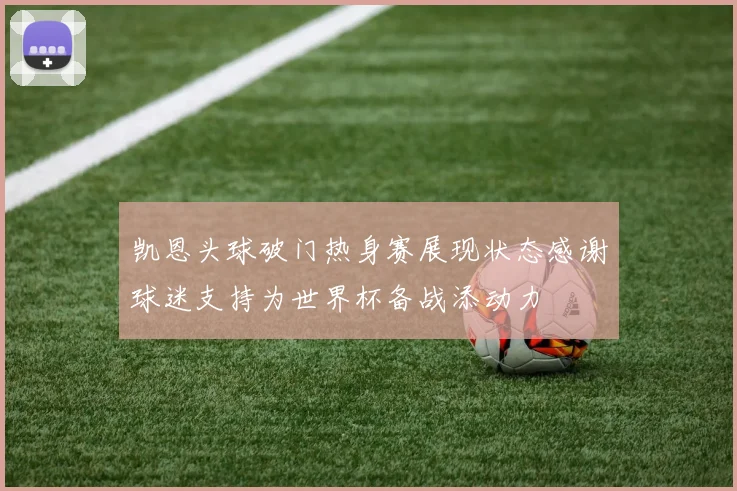 凯恩头球破门热身赛展现状态感谢球迷支持为世界杯备战添动力