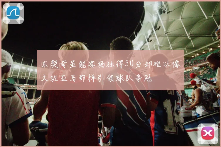 东契奇虽能客场独得50分却难以像文班亚马那样引领球队争冠