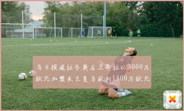 马卡报道拉齐奥后卫希拉以3000万欧元加盟米兰皇马获利1500万欧元