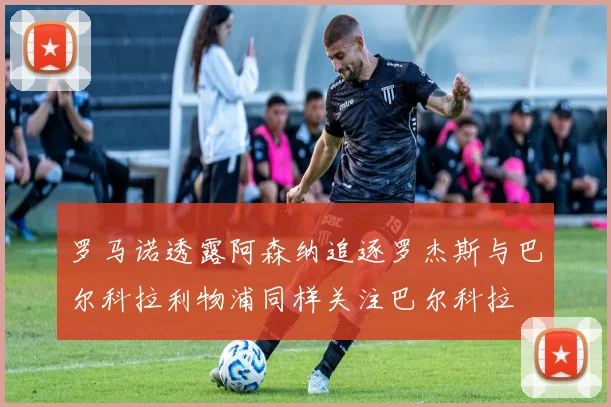 罗马诺透露阿森纳追逐罗杰斯与巴尔科拉利物浦同样关注巴尔科拉