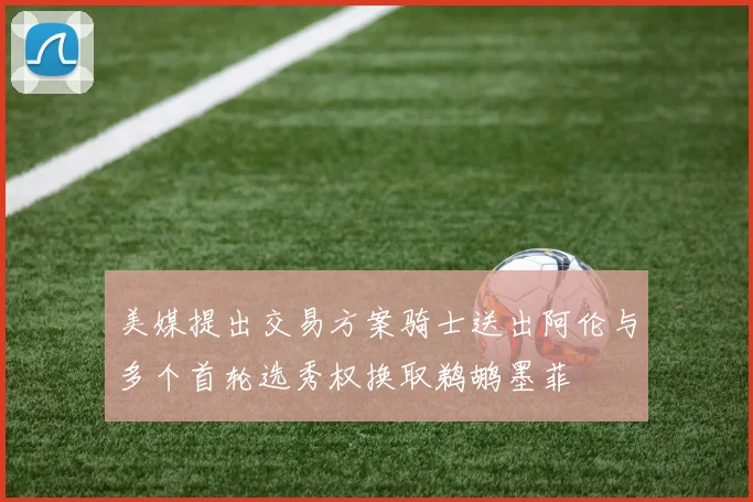 美媒提出交易方案骑士送出阿伦与多个首轮选秀权换取鹈鹕墨菲
