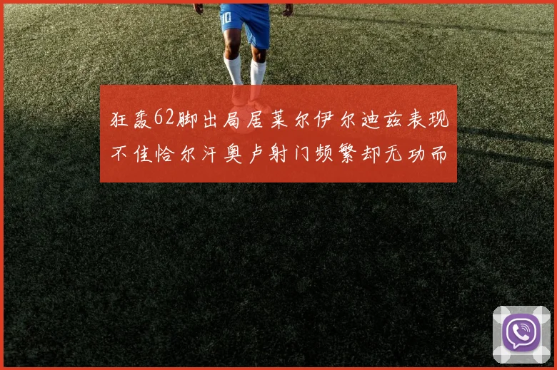狂轰62脚出局居莱尔伊尔迪兹表现不佳恰尔汗奥卢射门频繁却无功而返