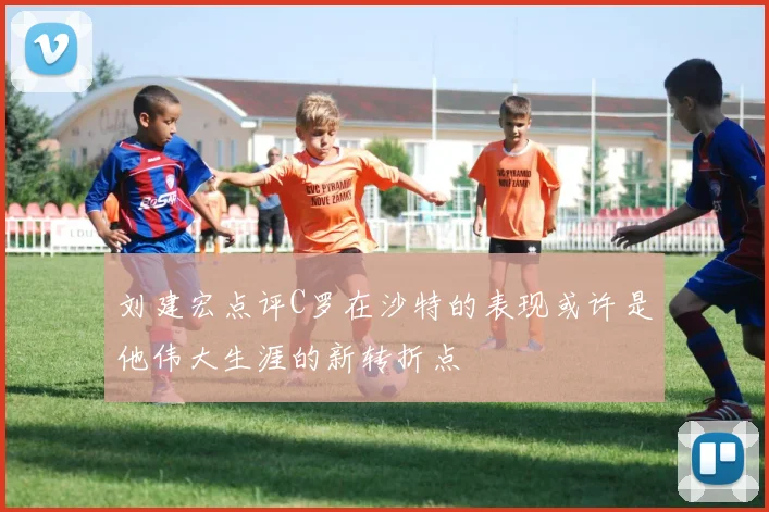 刘建宏点评C罗在沙特的表现或许是他伟大生涯的新转折点