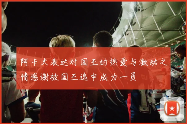 阿卡夫表达对国王的热爱与激动之情感谢被国王选中成为一员