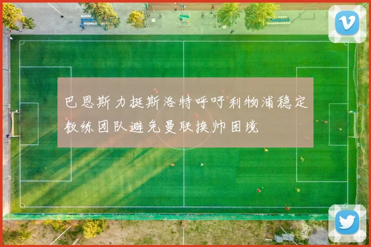 巴恩斯力挺斯洛特呼吁利物浦稳定教练团队避免曼联换帅困境