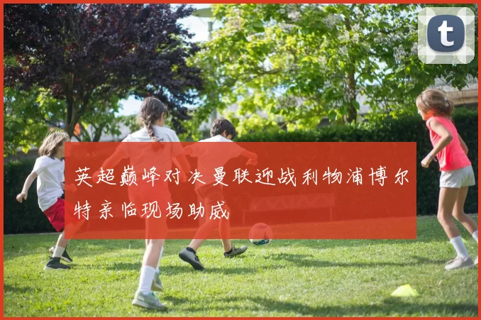 英超巅峰对决曼联迎战利物浦博尔特亲临现场助威