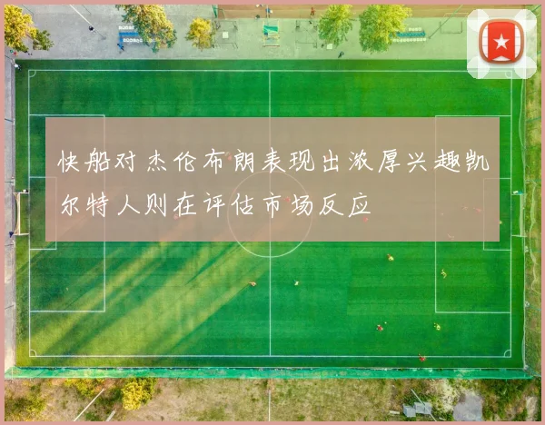 快船对杰伦布朗表现出浓厚兴趣凯尔特人则在评估市场反应