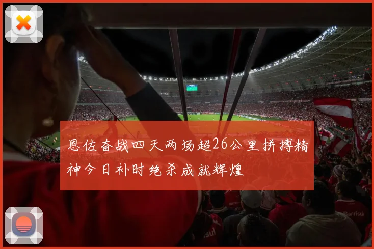 恩佐奋战四天两场超26公里拼搏精神今日补时绝杀成就辉煌