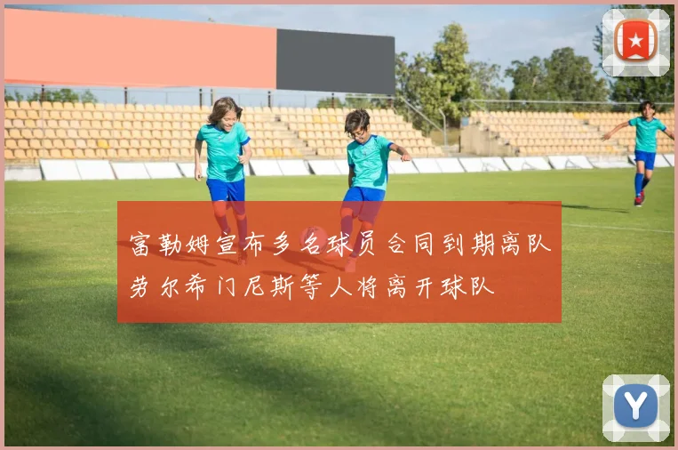 富勒姆宣布多名球员合同到期离队劳尔希门尼斯等人将离开球队