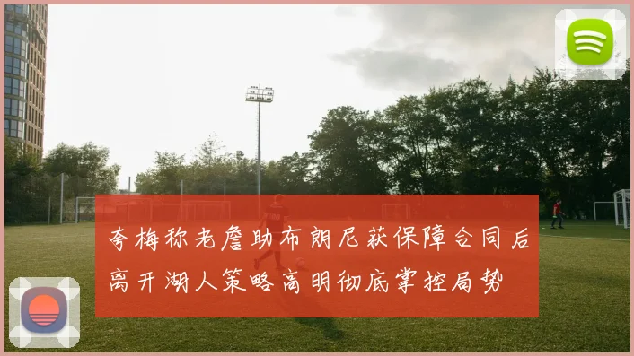 夸梅称老詹助布朗尼获保障合同后离开湖人策略高明彻底掌控局势