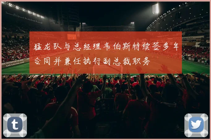 猛龙队与总经理韦伯斯特续签多年合同并兼任执行副总裁职务
