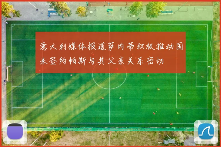 意大利媒体报道萨内蒂积极推动国米签约帕斯与其父亲关系密切