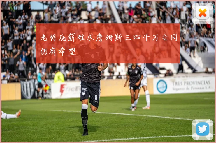 老将底薪难求詹姆斯三四千万合同仍有希望